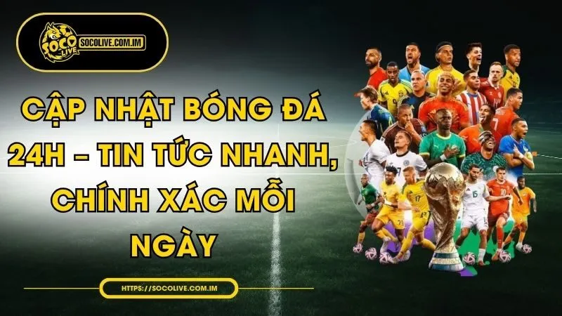 Cập Nhật Bóng Đá 24h – Tin Tức Nhanh, Chính Xác Mỗi Ngày